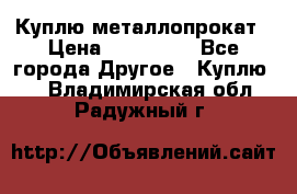 Куплю металлопрокат › Цена ­ 800 000 - Все города Другое » Куплю   . Владимирская обл.,Радужный г.